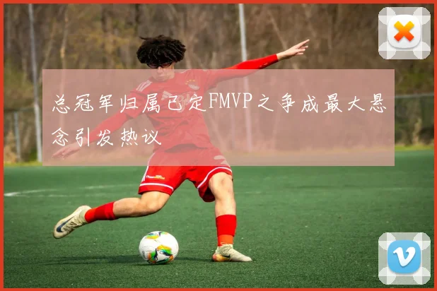 总冠军归属已定FMVP之争成最大悬念引发热议